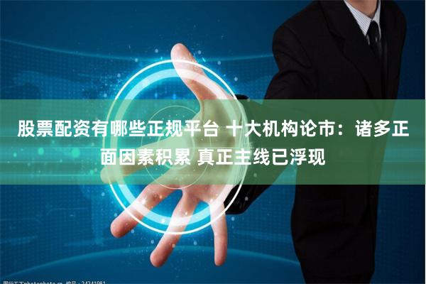 股票配资有哪些正规平台 十大机构论市：诸多正面因素积累 真正主线已浮现