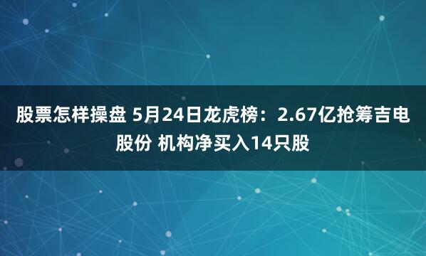 股票怎样操盘 5月24日龙虎榜：2.67亿抢筹吉电股份 机构净买入14只股