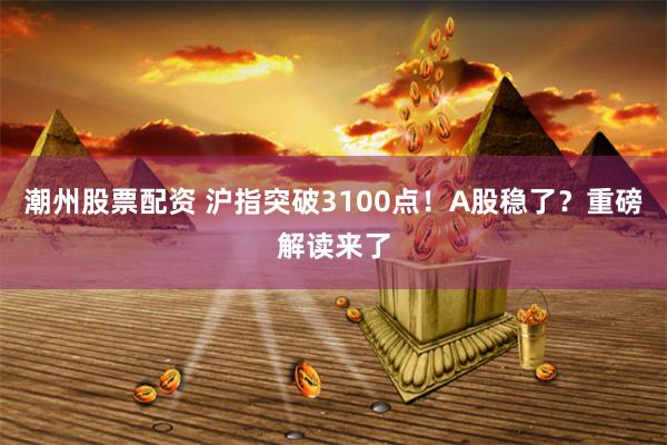 潮州股票配资 沪指突破3100点！A股稳了？重磅解读来了
