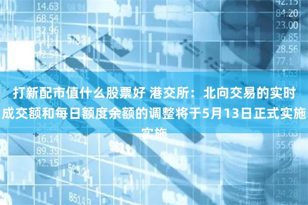 打新配市值什么股票好 港交所：北向交易的实时成交额和每日额度余额的调整将于5月13日正式实施