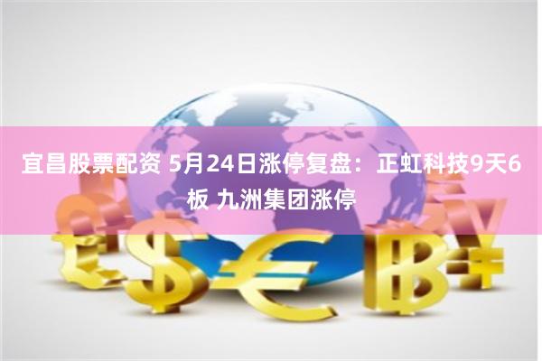 宜昌股票配资 5月24日涨停复盘：正虹科技9天6板 九洲集团涨停