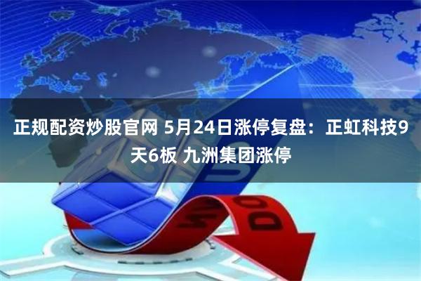 正规配资炒股官网 5月24日涨停复盘：正虹科技9天6板 九洲集团涨停