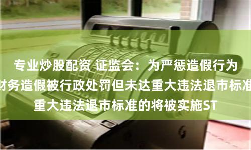 专业炒股配资 证监会：为严惩造假行为，上市公司因财务造假被行政处罚但未达重大违法退市标准的将被实施ST