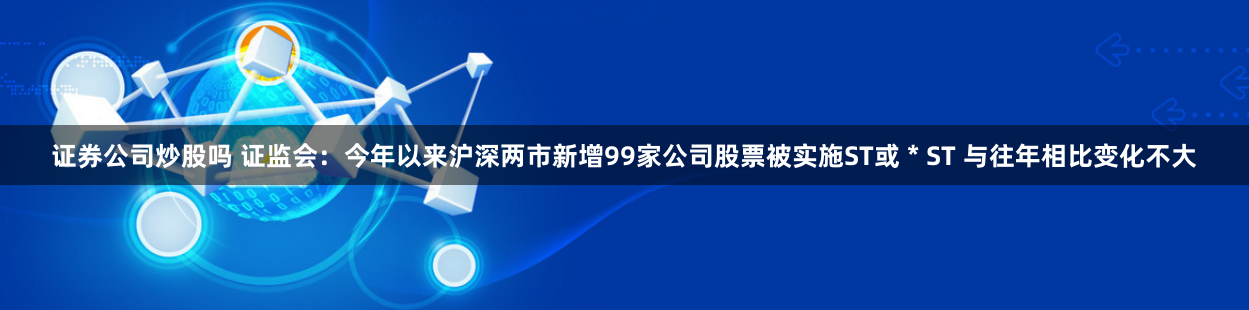 证券公司炒股吗 证监会：今年以来沪深两市新增99家公司股票被实施ST或＊ST 与往年相比变化不大