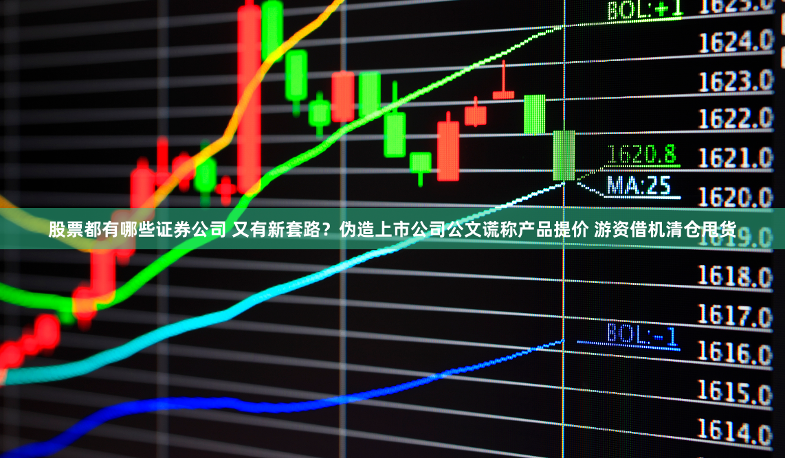 股票都有哪些证券公司 又有新套路？伪造上市公司公文谎称产品提价 游资借机清仓甩货