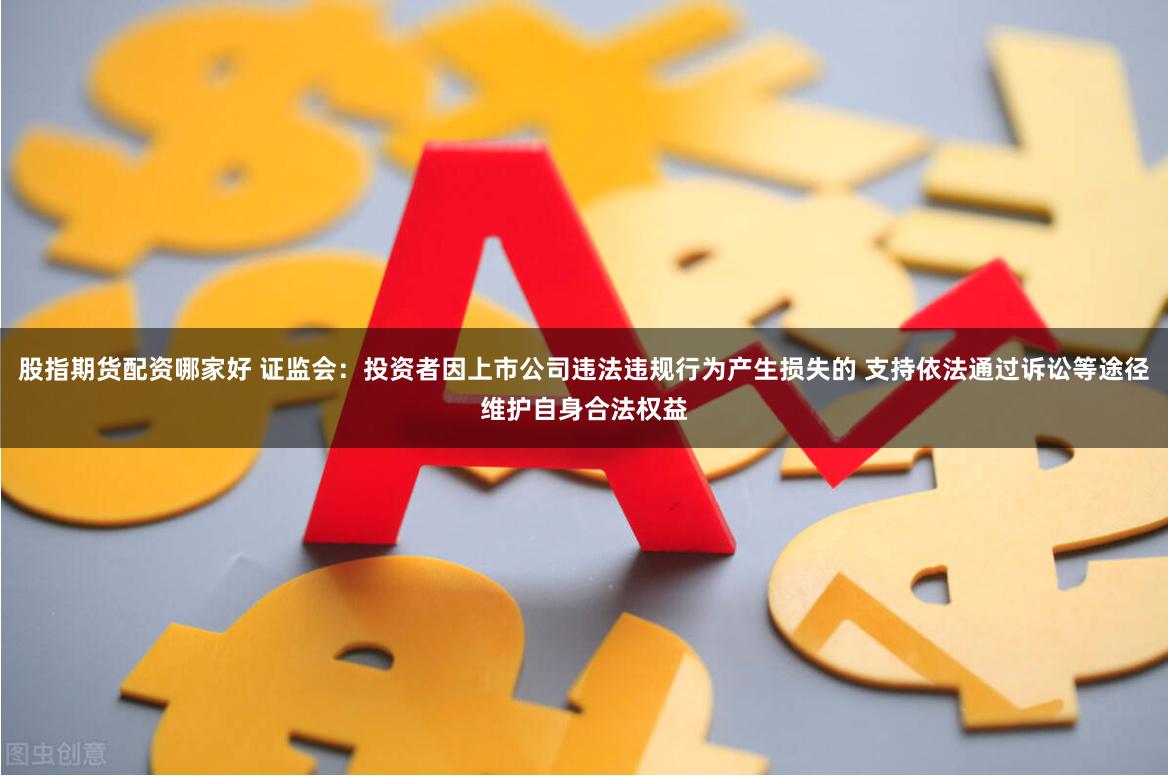 股指期货配资哪家好 证监会：投资者因上市公司违法违规行为产生损失的 支持依法通过诉讼等途径维护自身合法权益