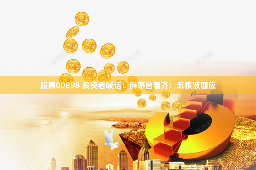 股票00898 投资者喊话：向茅台看齐！五粮液回应