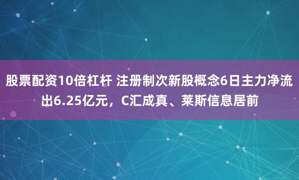 股票配资10倍杠杆 注册制次新股概念6日主力净流出6.25亿元，C汇成真、莱斯信息居前