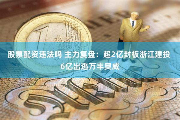 股票配资违法吗 主力复盘：超2亿封板浙江建投 6亿出逃万丰奥威