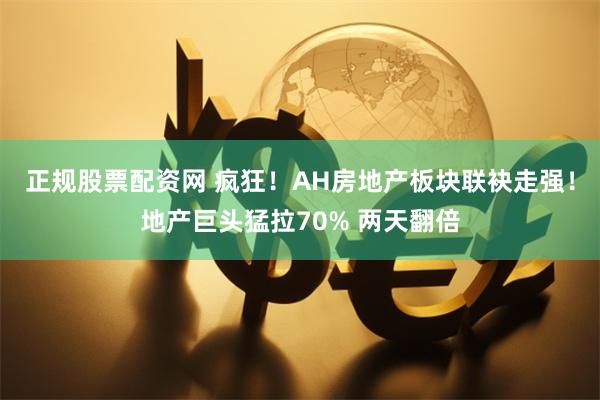 正规股票配资网 疯狂！AH房地产板块联袂走强！地产巨头猛拉70% 两天翻倍