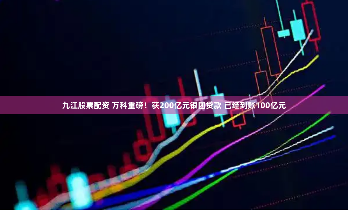 九江股票配资 万科重磅！获200亿元银团贷款 已经到账100亿元