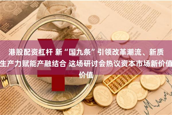 港股配资杠杆 新“国九条”引领改革潮流、新质生产力赋能产融结合 这场研讨会热议资本市场新价值