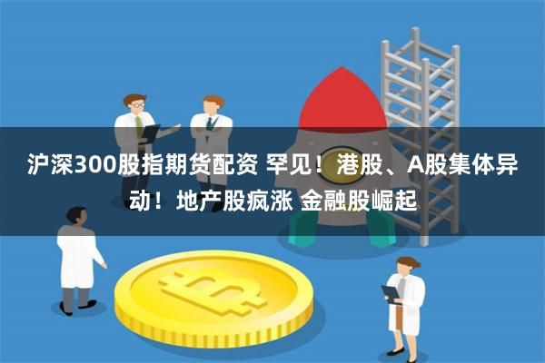 沪深300股指期货配资 罕见！港股、A股集体异动！地产股疯涨 金融股崛起