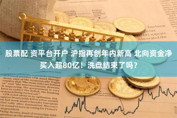 股票配 资平台开户 沪指再创年内新高 北向资金净买入超80亿！洗盘结束了吗？