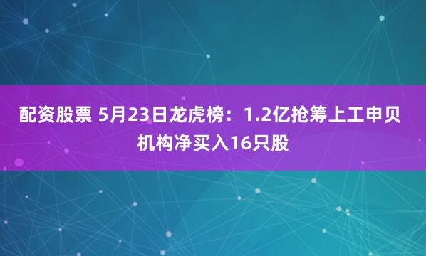 配资股票 5月23日龙虎榜：1.2亿抢筹上工申贝 机构净买入16只股
