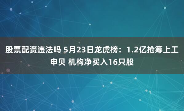股票配资违法吗 5月23日龙虎榜：1.2亿抢筹上工申贝 机构净买入16只股