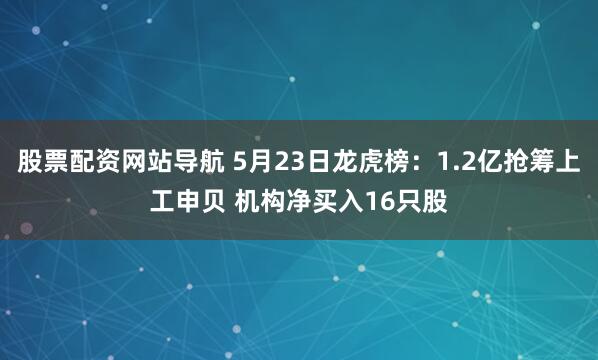股票配资网站导航 5月23日龙虎榜：1.2亿抢筹上工申贝 机构净买入16只股