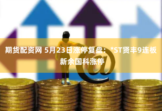 期货配资网 5月23日涨停复盘：*ST贤丰9连板 新余国科涨停