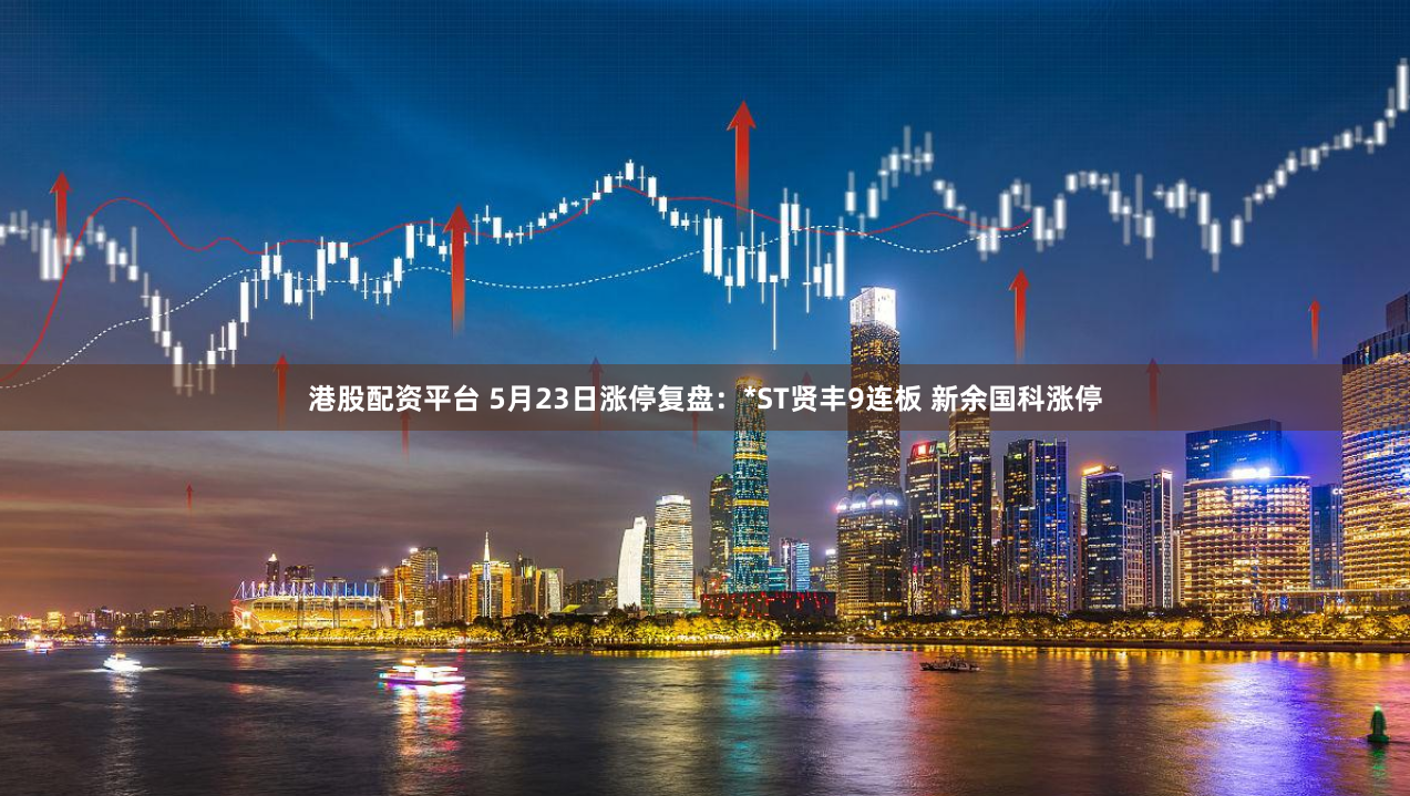 港股配资平台 5月23日涨停复盘：*ST贤丰9连板 新余国科涨停