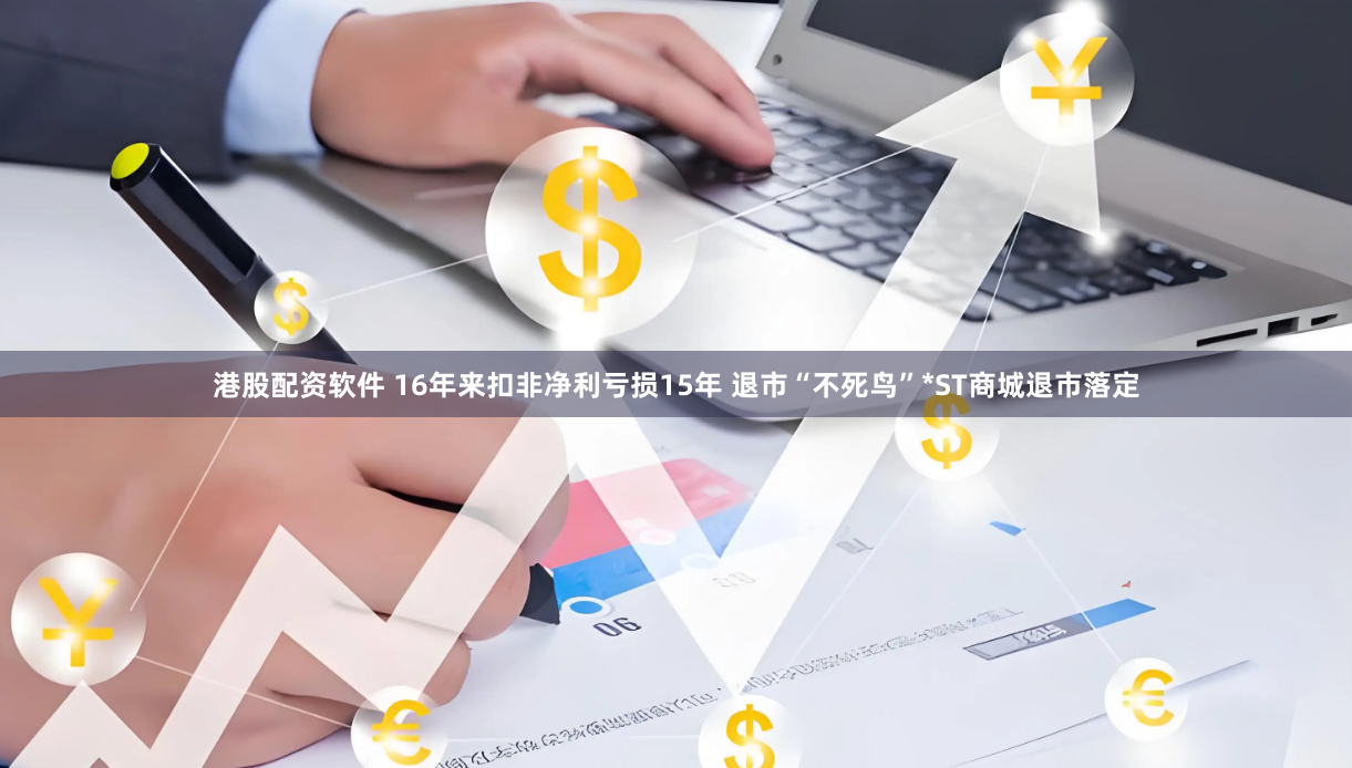 港股配资软件 16年来扣非净利亏损15年 退市“不死鸟”*ST商城退市落定