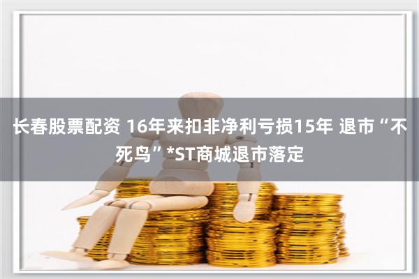 长春股票配资 16年来扣非净利亏损15年 退市“不死鸟”*ST商城退市落定