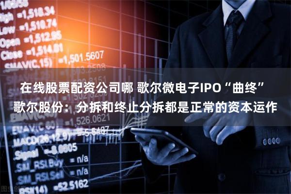 在线股票配资公司哪 歌尔微电子IPO“曲终” 歌尔股份：分拆和终止分拆都是正常的资本运作