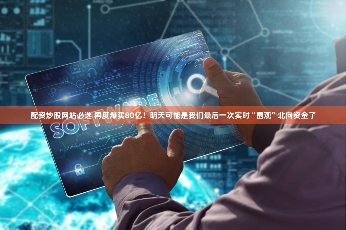 配资炒股网站必选 再度爆买80亿！明天可能是我们最后一次实时“围观”北向资金了