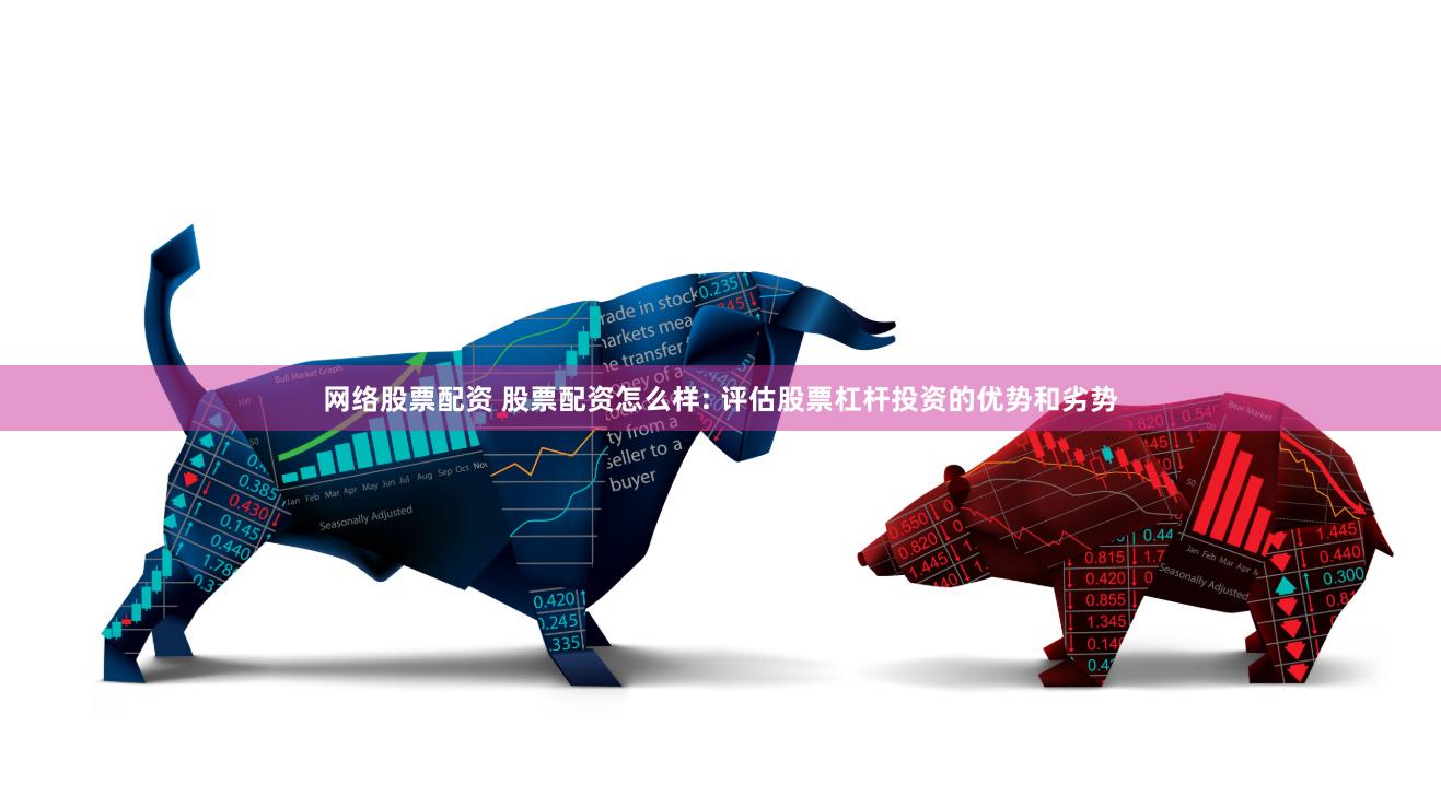 网络股票配资 股票配资怎么样: 评估股票杠杆投资的优势和劣势