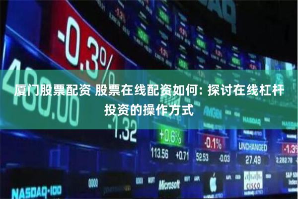 厦门股票配资 股票在线配资如何: 探讨在线杠杆投资的操作方式