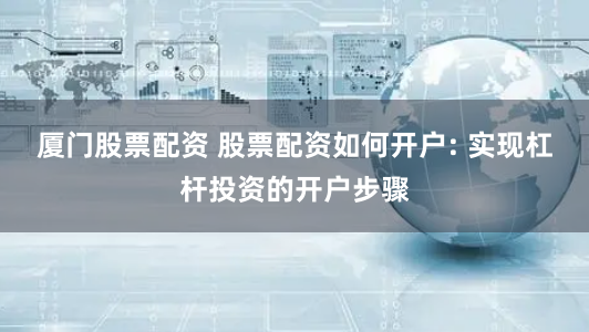 厦门股票配资 股票配资如何开户: 实现杠杆投资的开户步骤
