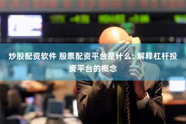 炒股配资软件 股票配资平台是什么: 解释杠杆投资平台的概念