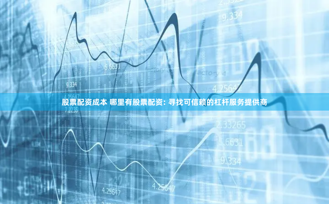 股票配资成本 哪里有股票配资: 寻找可信赖的杠杆服务提供商