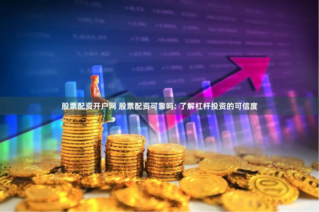 股票配资开户网 股票配资可靠吗: 了解杠杆投资的可信度