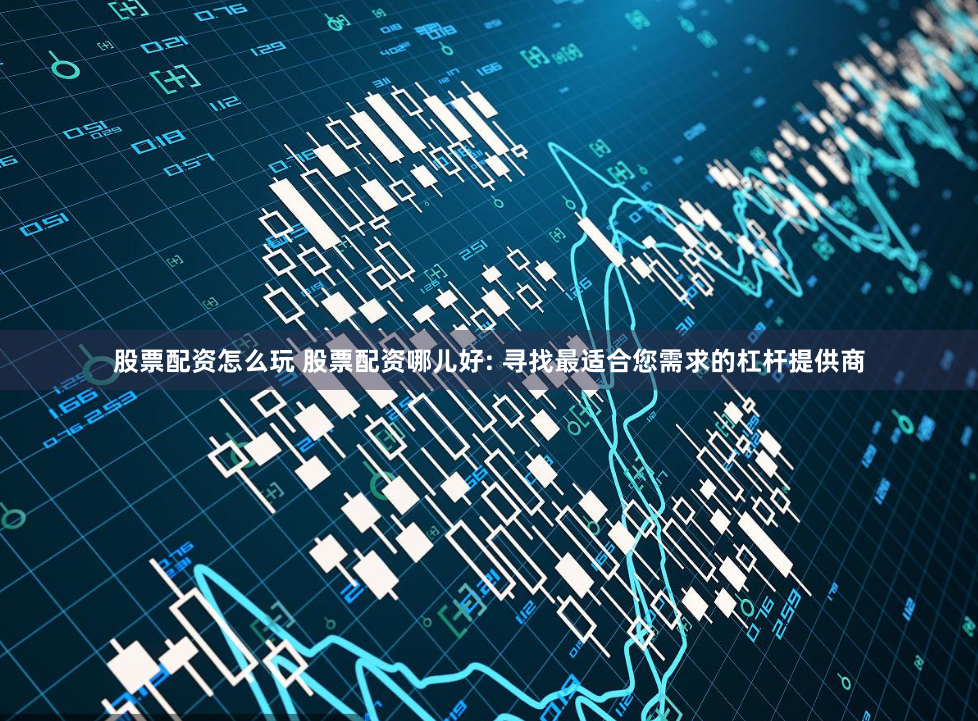股票配资怎么玩 股票配资哪儿好: 寻找最适合您需求的杠杆提供商