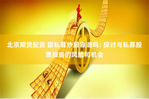 北京期货配资 跟私募炒股靠谱吗: 探讨与私募股票投资的风险和机会