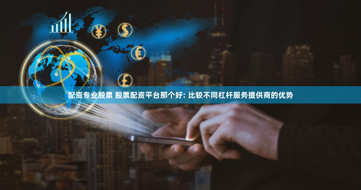 配资专业股票 股票配资平台那个好: 比较不同杠杆服务提供商的优势