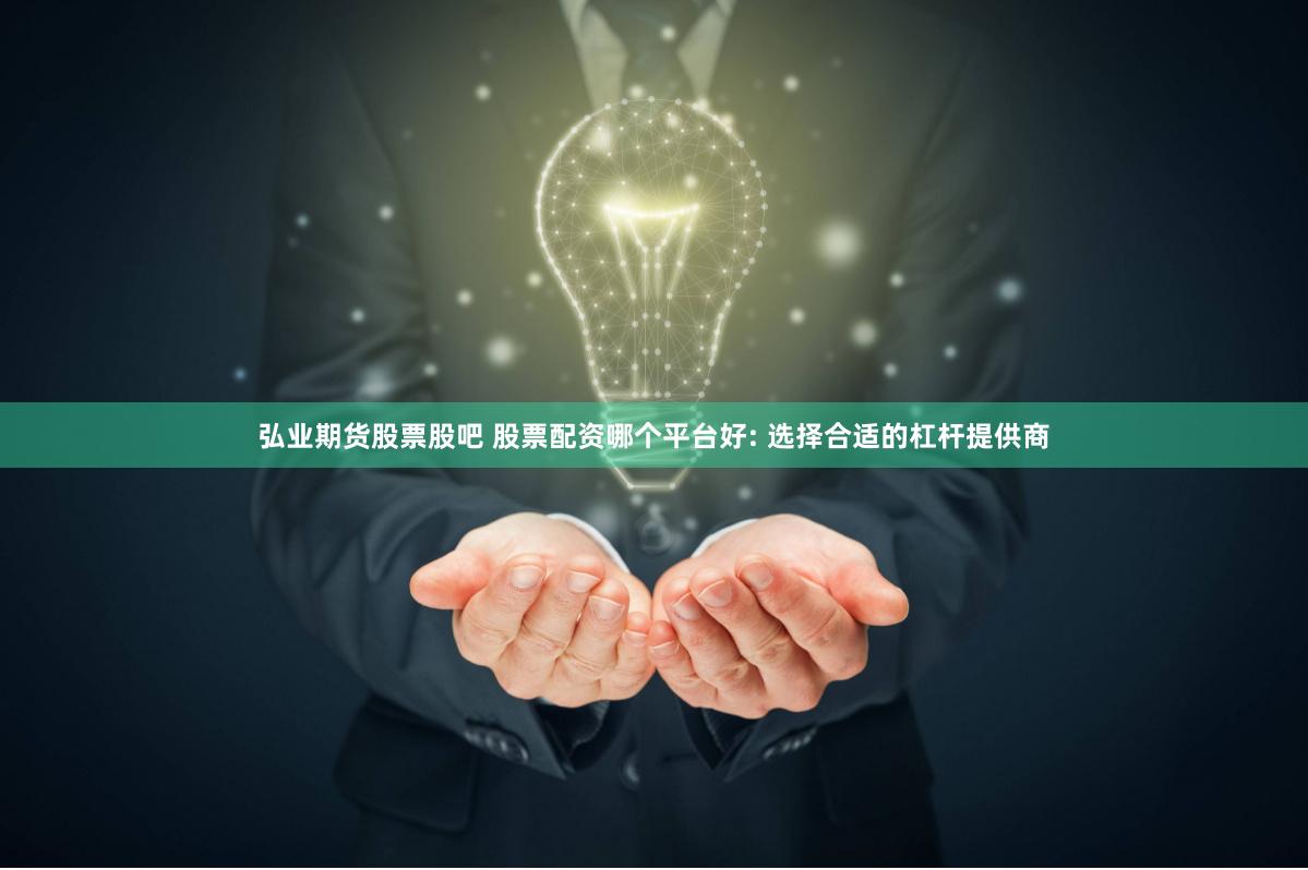 弘业期货股票股吧 股票配资哪个平台好: 选择合适的杠杆提供商