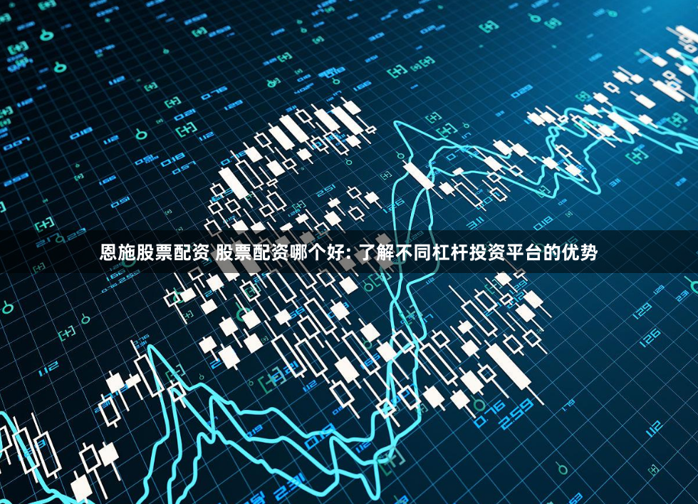 恩施股票配资 股票配资哪个好: 了解不同杠杆投资平台的优势