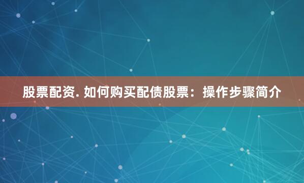 股票配资. 如何购买配债股票：操作步骤简介