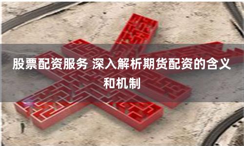 股票配资服务 深入解析期货配资的含义和机制