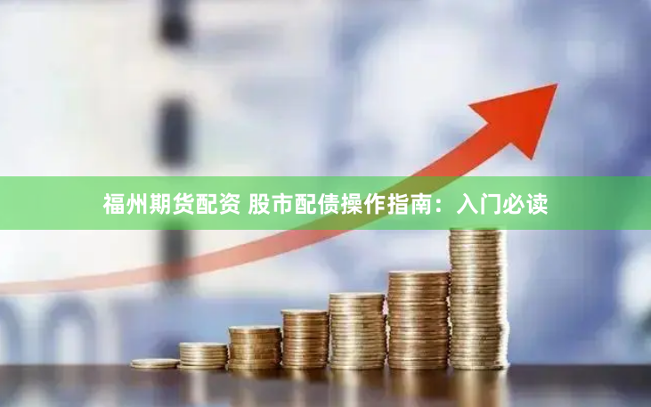 福州期货配资 股市配债操作指南：入门必读
