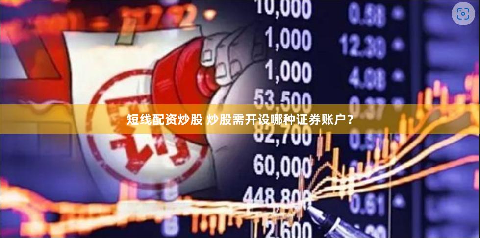 短线配资炒股 炒股需开设哪种证券账户？