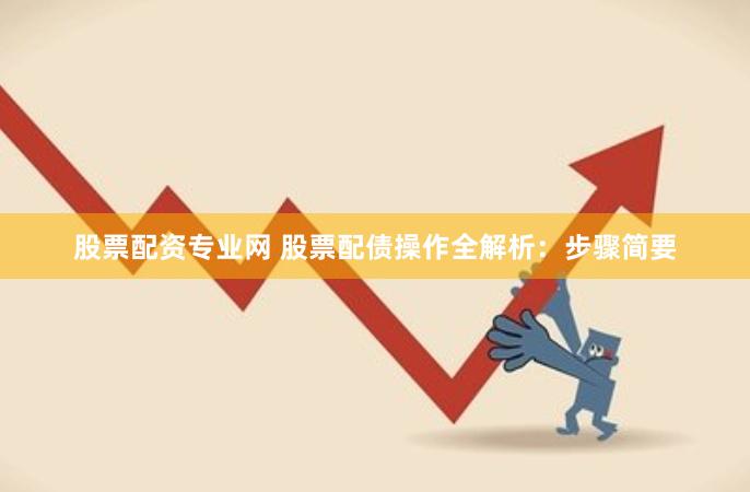 股票配资专业网 股票配债操作全解析：步骤简要