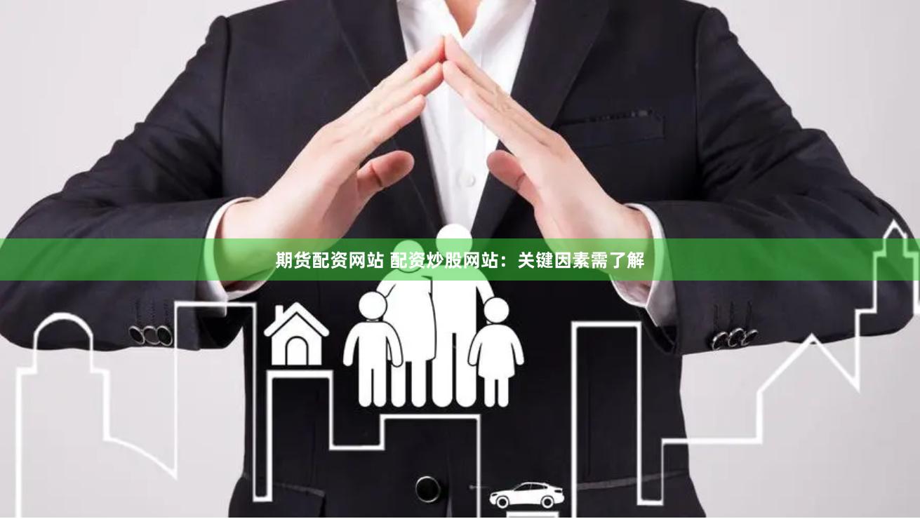期货配资网站 配资炒股网站：关键因素需了解