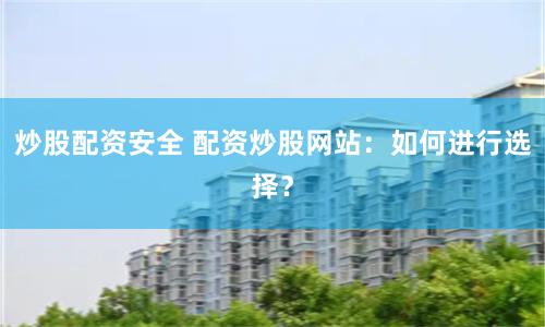 炒股配资安全 配资炒股网站：如何进行选择？
