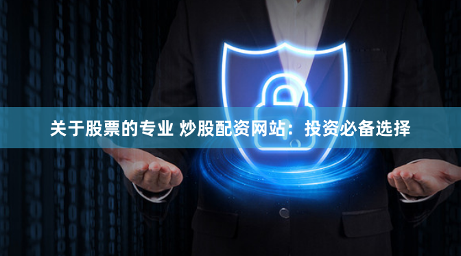 关于股票的专业 炒股配资网站：投资必备选择