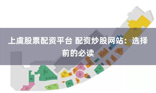 上虞股票配资平台 配资炒股网站：选择前的必读