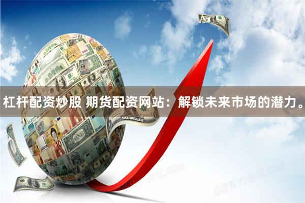 杠杆配资炒股 期货配资网站：解锁未来市场的潜力。