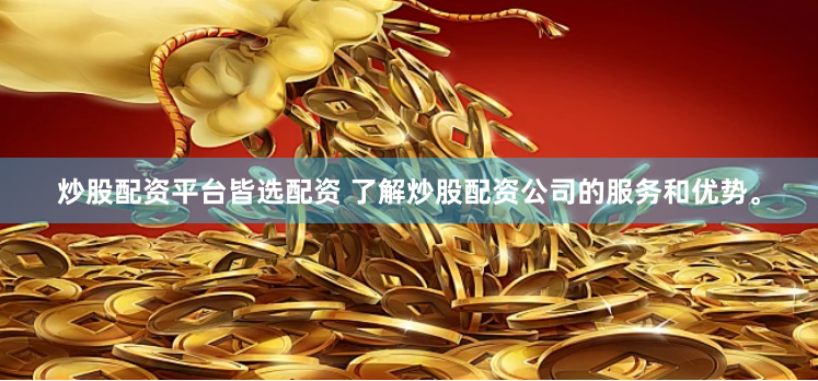 炒股配资平台皆选配资 了解炒股配资公司的服务和优势。