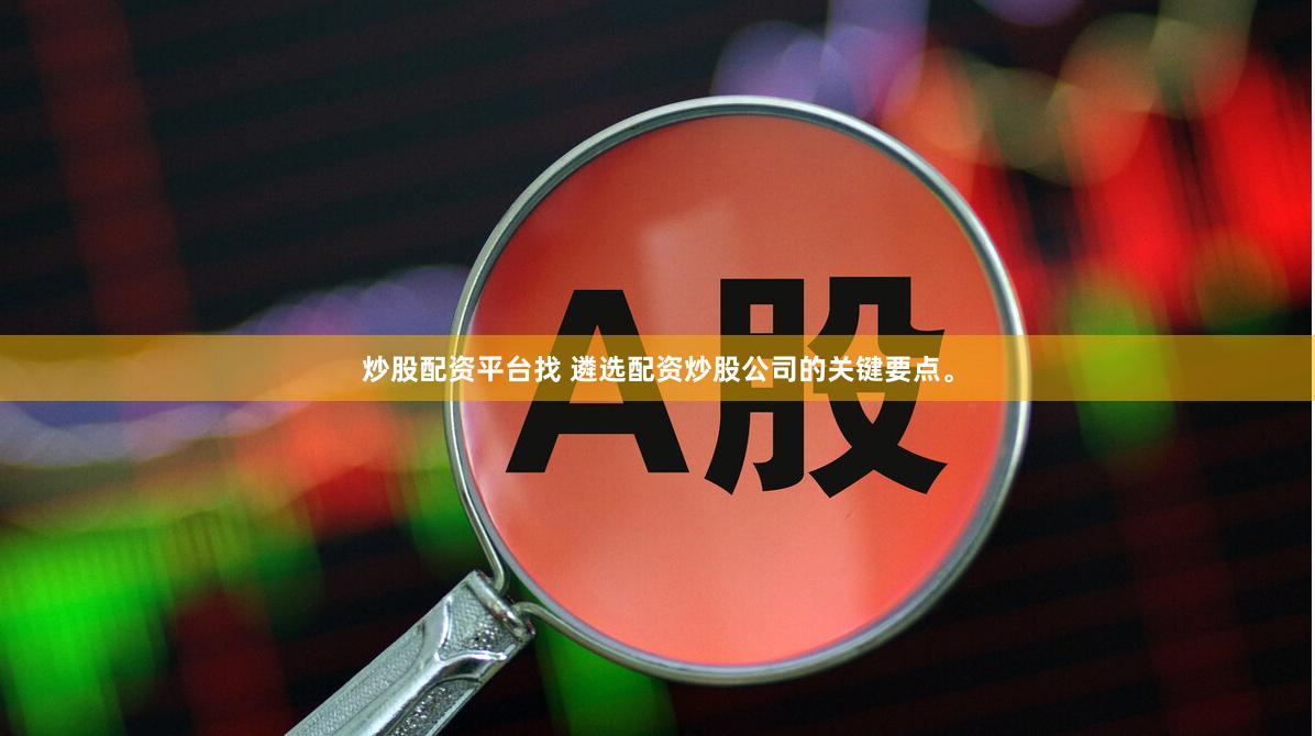 炒股配资平台找 遴选配资炒股公司的关键要点。